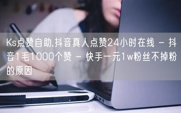 Ks点赞自助,抖音真人点赞24小时在线 - 抖音1毛1000个赞 - 快手一元1